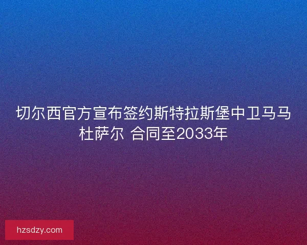 切尔西官方宣布签约斯特拉斯堡中卫马马杜萨尔 合同至2033年
