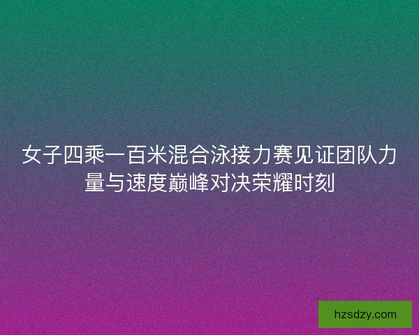 女子四乘一百米混合泳接力赛见证团队力量与速度巅峰对决荣耀时刻
