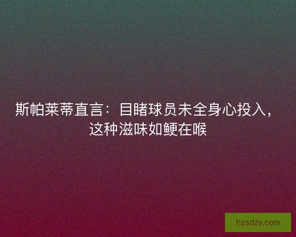 斯帕莱蒂直言：目睹球员未全身心投入，这种滋味如鲠在喉