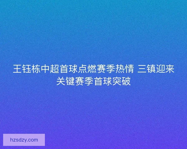 王钰栋中超首球点燃赛季热情 三镇迎来关键赛季首球突破