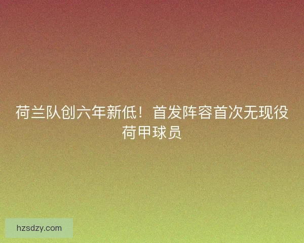 荷兰队创六年新低！首发阵容首次无现役荷甲球员