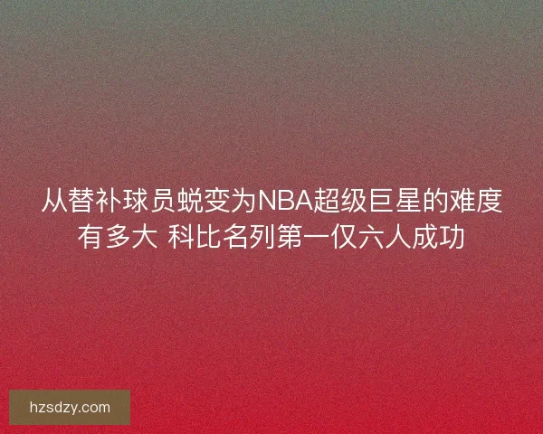 从替补球员蜕变为NBA超级巨星的难度有多大 科比名列第一仅六人成功