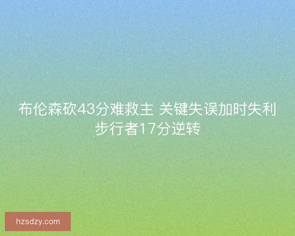 布伦森砍43分难救主 关键失误加时失利步行者17分逆转