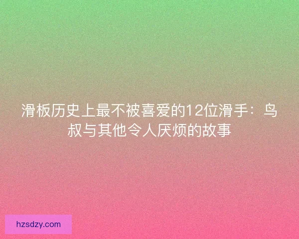 滑板历史上最不被喜爱的12位滑手：鸟叔与其他令人厌烦的故事
