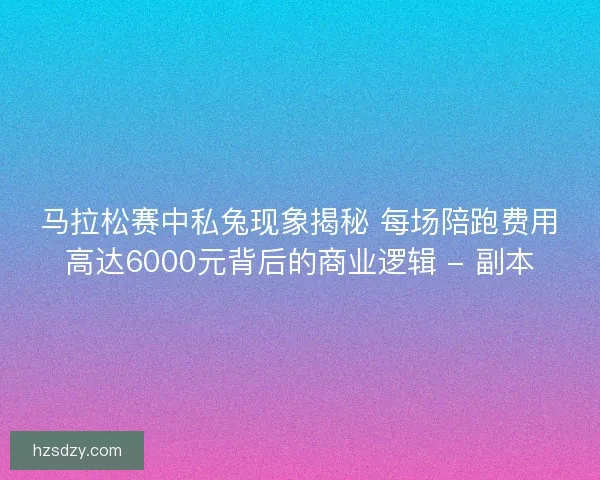马拉松赛中私兔现象揭秘 每场陪跑费用高达6000元背后的商业逻辑 - 副本