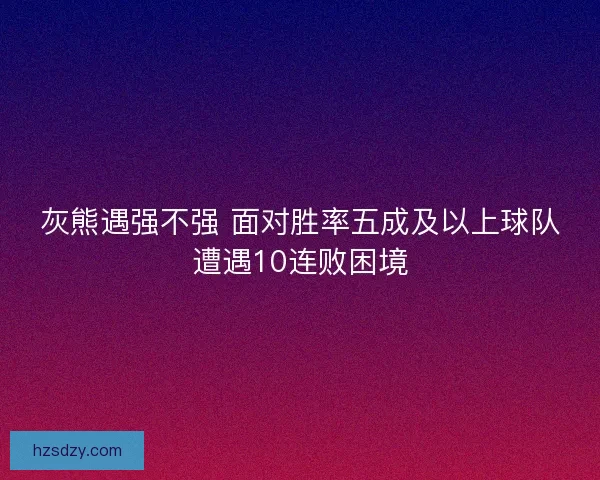 灰熊遇强不强 面对胜率五成及以上球队遭遇10连败困境 灰熊遇强不强 面对胜率五成及以上球队遭遇10连败困境
