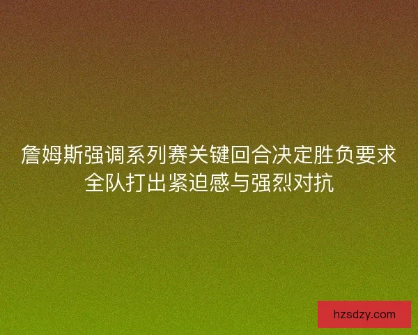 詹姆斯强调系列赛关键回合决定胜负要求全队打出紧迫感与强烈对抗