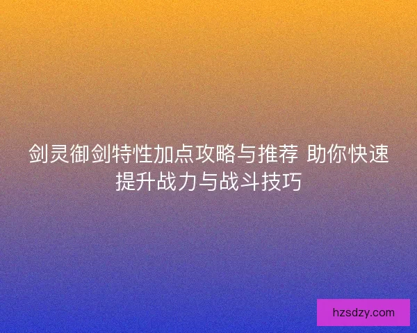 剑灵御剑特性加点攻略与推荐 助你快速提升战力与战斗技巧