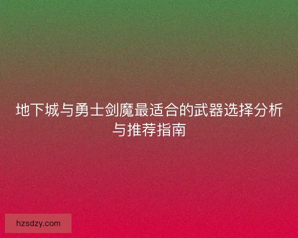 地下城与勇士剑魔最适合的武器选择分析与推荐指南