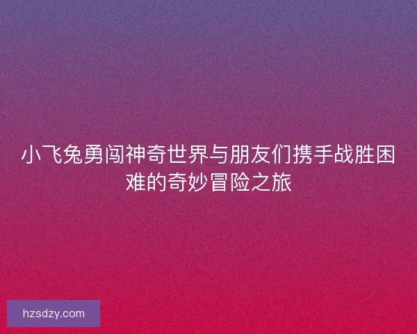小飞兔勇闯神奇世界与朋友们携手战胜困难的奇妙冒险之旅