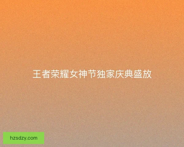 王者荣耀女神节独家庆典盛放