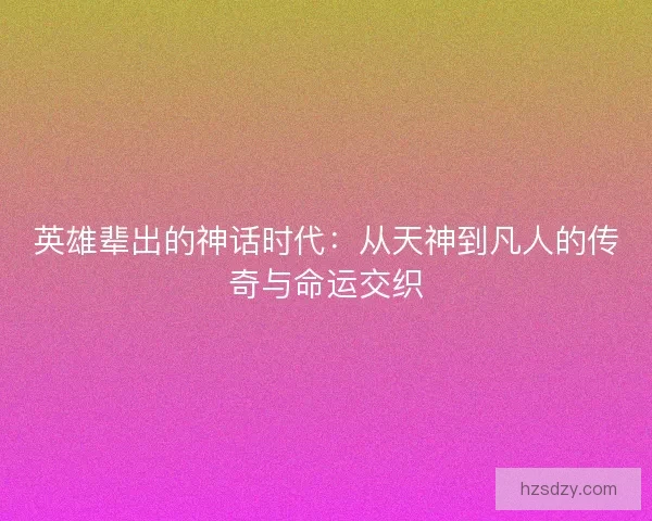 英雄辈出的神话时代：从天神到凡人的传奇与命运交织