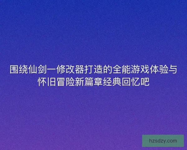 围绕仙剑一修改器打造的全能游戏体验与怀旧冒险新篇章经典回忆吧 围绕仙剑一修改器打造的全能游戏体验与怀旧冒险新篇章经典回忆吧