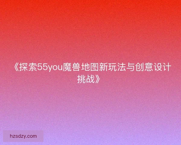 《探索55you魔兽地图新玩法与创意设计挑战》