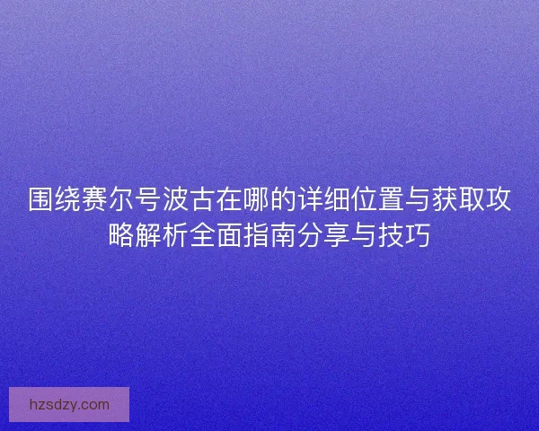 围绕赛尔号波古在哪的详细位置与获取攻略解析全面指南分享与技巧