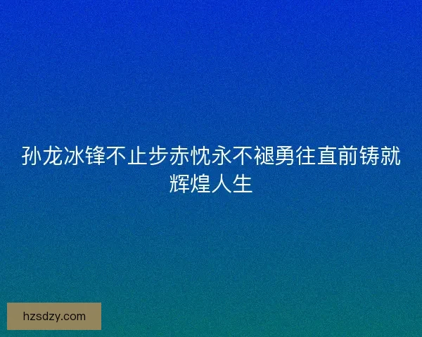 孙龙冰锋不止步赤忱永不褪勇往直前铸就辉煌人生