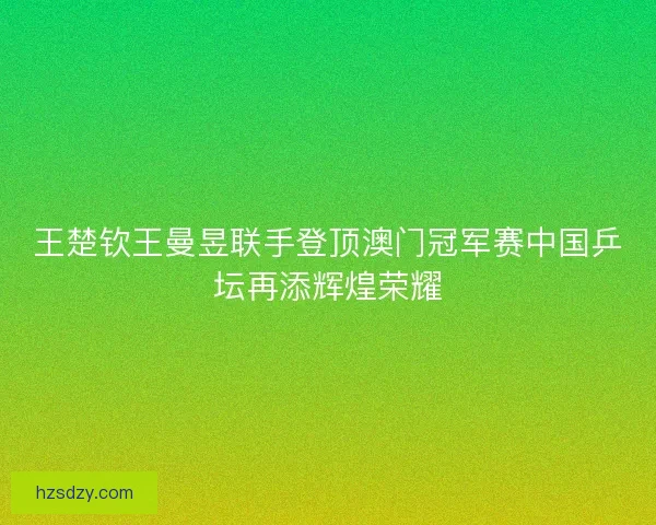王楚钦王曼昱联手登顶澳门冠军赛中国乒坛再添辉煌荣耀