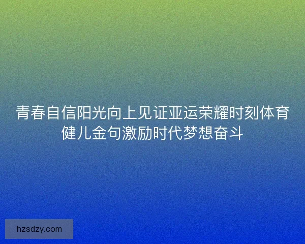 青春自信阳光向上见证亚运荣耀时刻体育健儿金句激励时代梦想奋斗