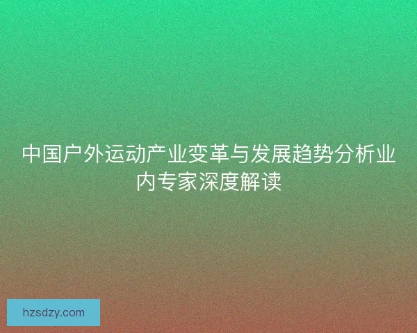 中国户外运动产业变革与发展趋势分析业内专家深度解读