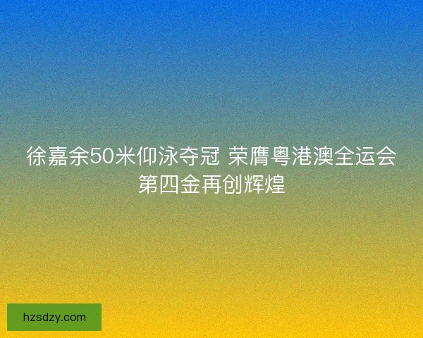 徐嘉余50米仰泳夺冠 荣膺粤港澳全运会第四金再创辉煌