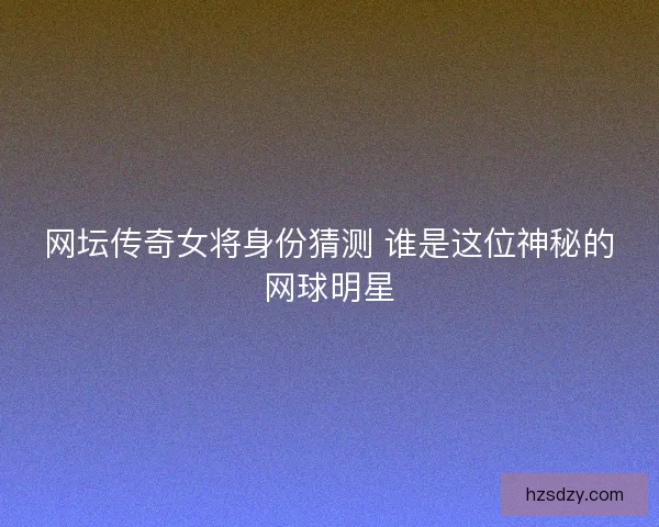 网坛传奇女将身份猜测 谁是这位神秘的网球明星