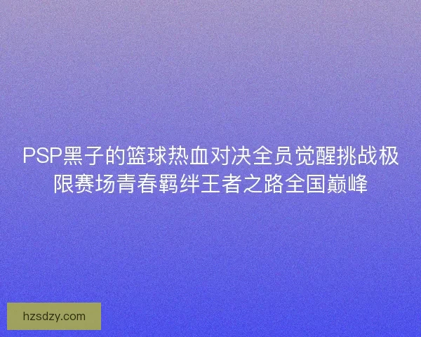 PSP黑子的篮球热血对决全员觉醒挑战极限赛场青春羁绊王者之路全国巅峰