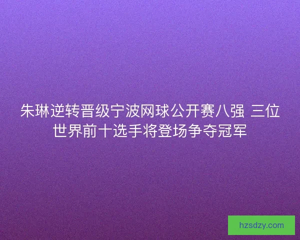 朱琳逆转晋级宁波网球公开赛八强 三位世界前十选手将登场争夺冠军