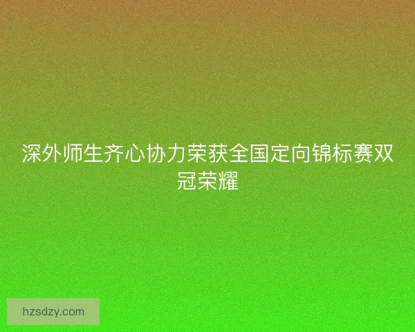 深外师生齐心协力荣获全国定向锦标赛双冠荣耀