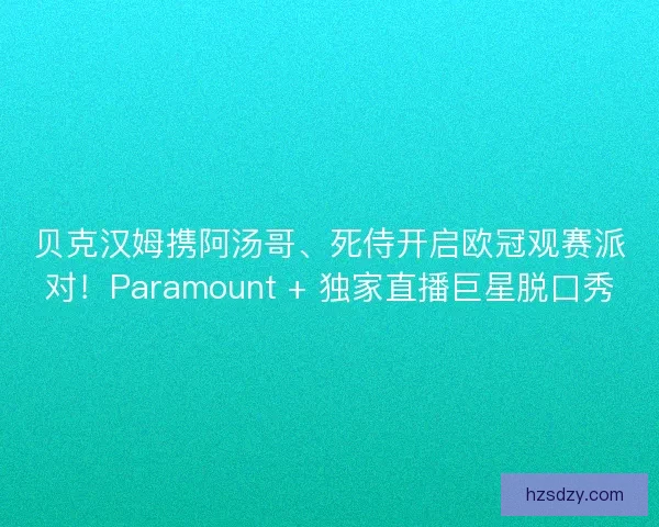 贝克汉姆携阿汤哥、死侍开启欧冠观赛派对！Paramount + 独家直播巨星脱口秀