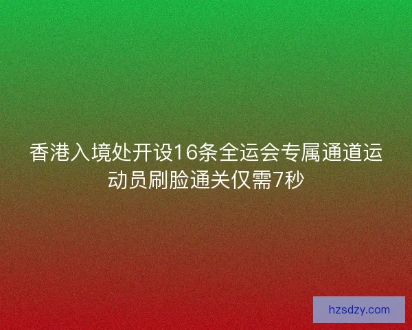 香港入境处开设16条全运会专属通道运动员刷脸通关仅需7秒
