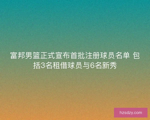 富邦男篮正式宣布首批注册球员名单 包括3名租借球员与6名新秀