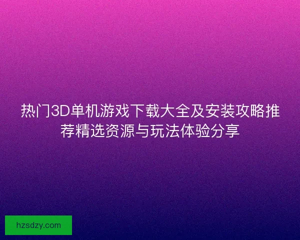 热门3D单机游戏下载大全及安装攻略推荐精选资源与玩法体验分享