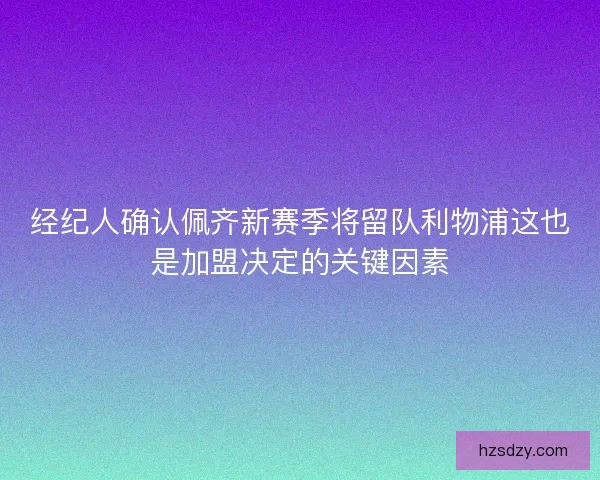 经纪人确认佩齐新赛季将留队利物浦这也是加盟决定的关键因素