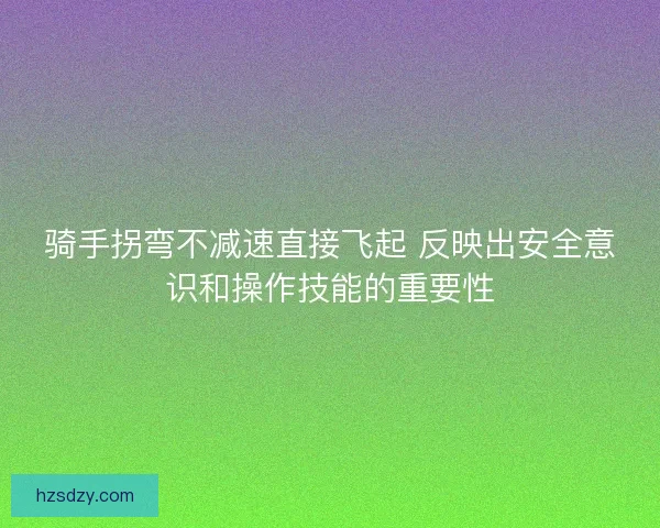 骑手拐弯不减速直接飞起 反映出安全意识和操作技能的重要性