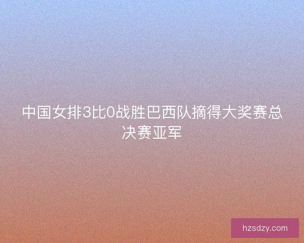 中国女排3比0战胜巴西队摘得大奖赛总决赛亚军 中国女排3比0战胜巴西队摘得大奖赛总决赛亚军
