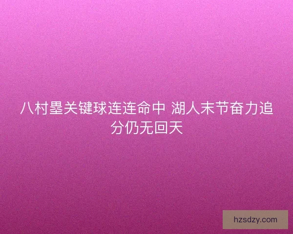 八村塁关键球连连命中 湖人末节奋力追分仍无回天 八村塁关键球连连命中 湖人末节奋力追分仍无回天
