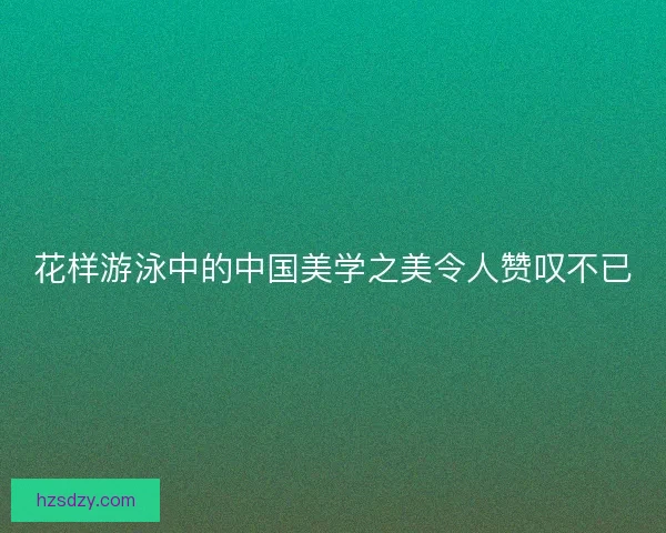 花样游泳中的中国美学之美令人赞叹不已