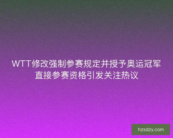 WTT修改强制参赛规定并授予奥运冠军直接参赛资格引发关注热议